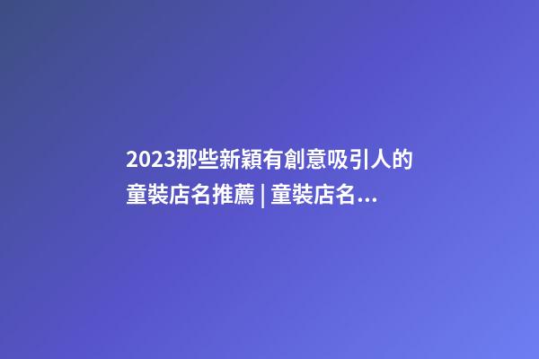 2023那些新穎有創意吸引人的童裝店名推薦 | 童裝店名取名技巧分享-第1張-店鋪起名-玄機派